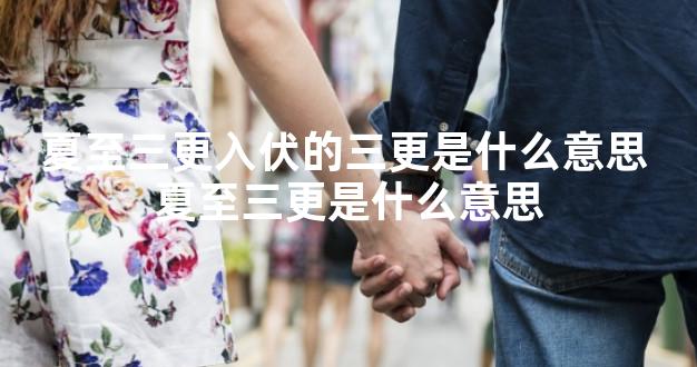 夏至三更入伏的三更是什么意思 夏至三更是什么意思